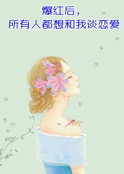 跟校花交往后，她成了当红巨星全章节阅读