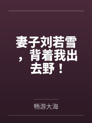 妻子刘若雪,背着我出去野!